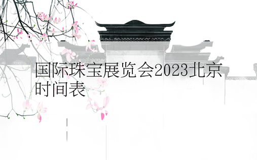 国际珠宝展览会2023北京时间表